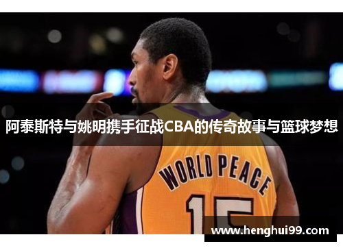 阿泰斯特与姚明携手征战CBA的传奇故事与篮球梦想