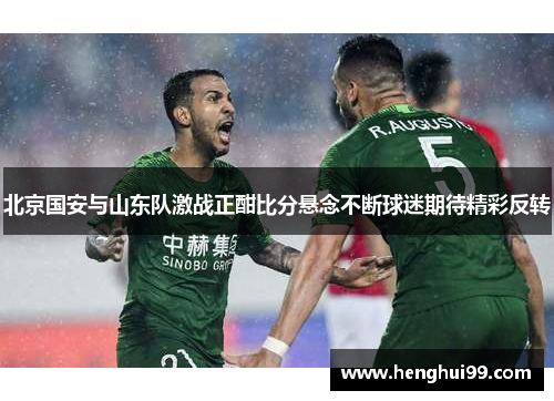 北京国安与山东队激战正酣比分悬念不断球迷期待精彩反转