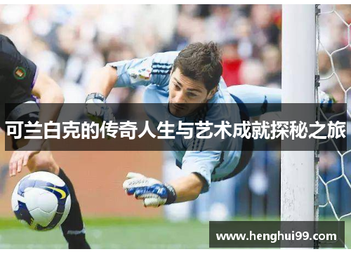 可兰白克的传奇人生与艺术成就探秘之旅