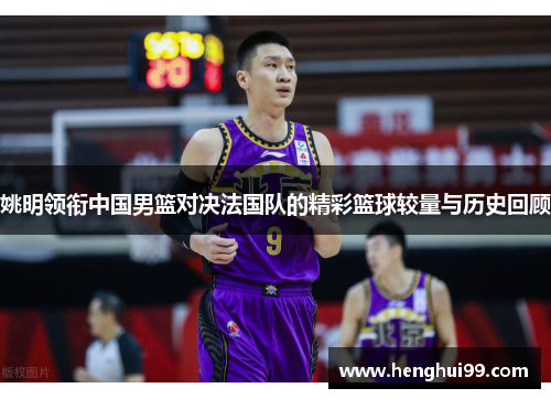 姚明领衔中国男篮对决法国队的精彩篮球较量与历史回顾