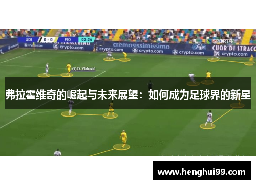 弗拉霍维奇的崛起与未来展望：如何成为足球界的新星