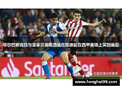 毕尔巴鄂竞技与皇家贝蒂斯激战在即谁能在西甲赛场上笑到最后