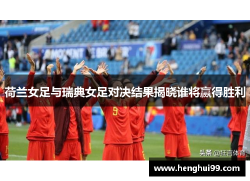 荷兰女足与瑞典女足对决结果揭晓谁将赢得胜利