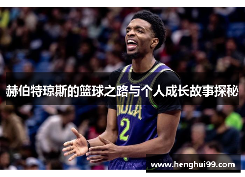 赫伯特琼斯的篮球之路与个人成长故事探秘